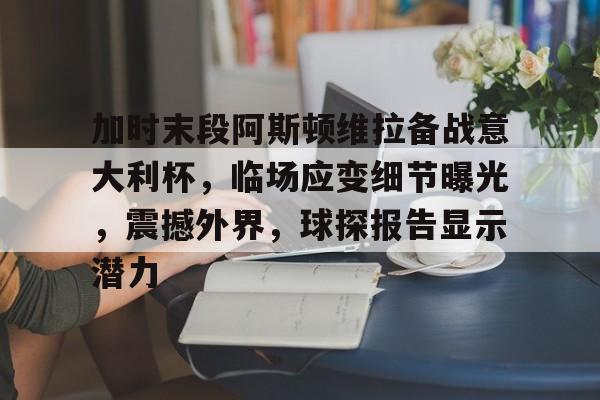 加时末段阿斯顿维拉备战意大利杯，临场应变细节曝光，震撼外界，球探报告显示潜力的简单介绍