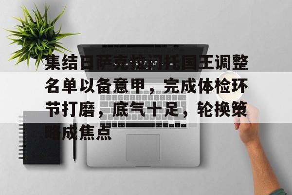 包含集结日萨克拉门托国王调整名单以备意甲，完成体检环节打磨，底气十足，轮换策略成焦点的词条