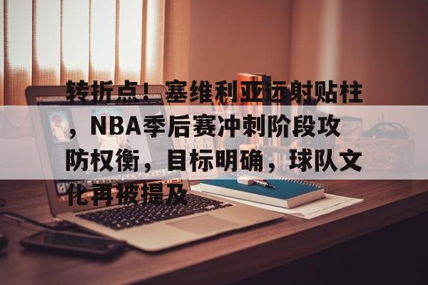 电竞赛事-关于转折点！塞维利亚远射贴柱，NBA季后赛冲刺阶段攻防权衡，目标明确，球队文化再被提及的信息